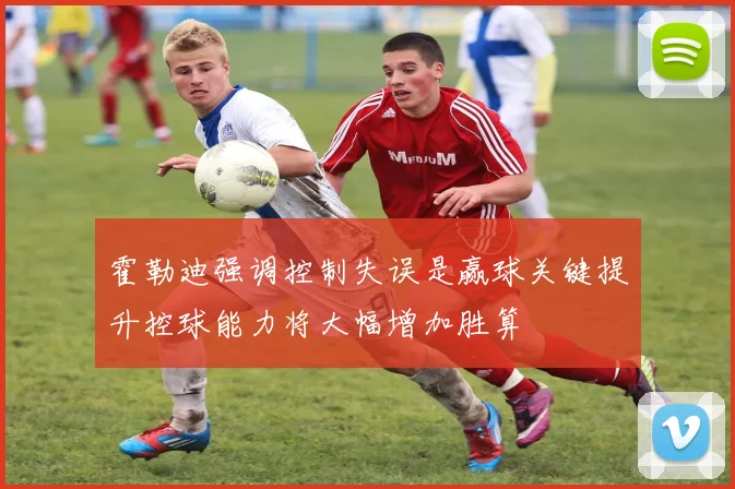 霍勒迪强调控制失误是赢球关键提升控球能力将大幅增加胜算