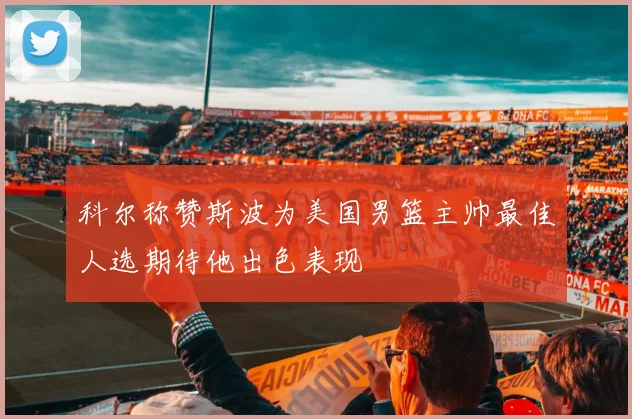 科尔称赞斯波为美国男篮主帅最佳人选期待他出色表现