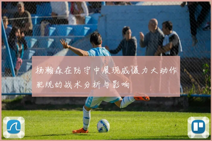 杨瀚森在防守中展现威慑力大动作犯规的战术分析与影响