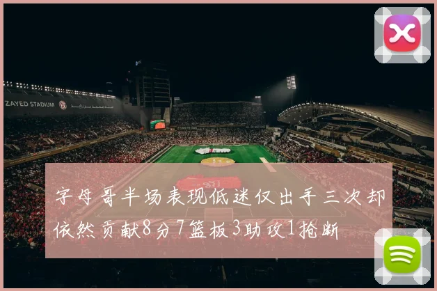 字母哥半场表现低迷仅出手三次却依然贡献8分7篮板3助攻1抢断