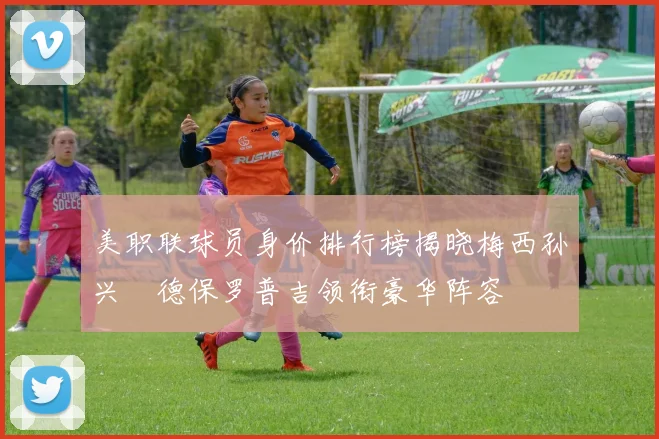 美职联球员身价排行榜揭晓梅西孙兴慜德保罗普吉领衔豪华阵容