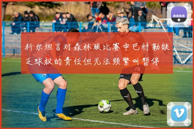 科尔坦言对森林狼比赛中巴特勒缺乏球权的责任但无法频繁叫暂停