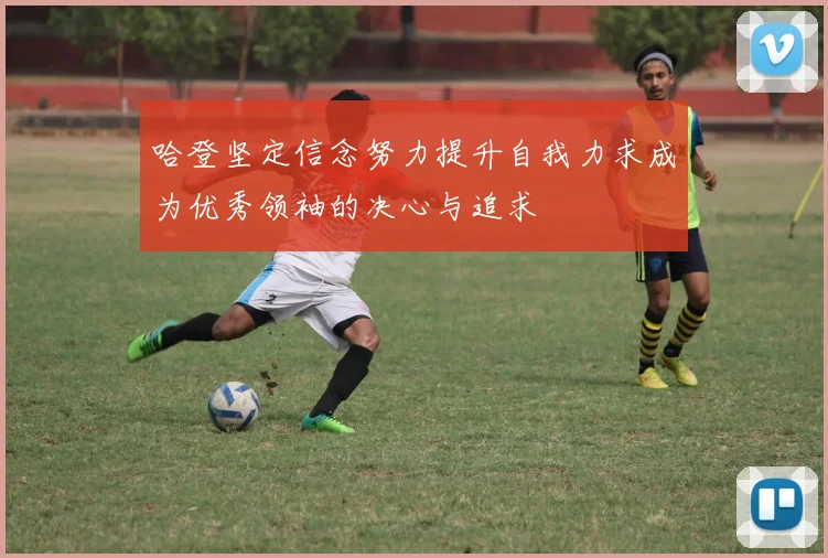 哈登坚定信念努力提升自我力求成为优秀领袖的决心与追求