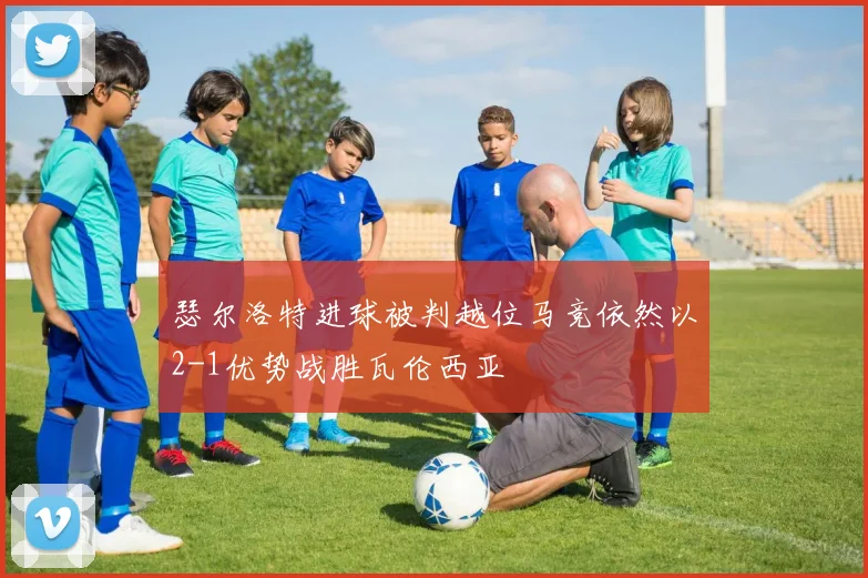 瑟尔洛特进球被判越位马竞依然以2-1优势战胜瓦伦西亚