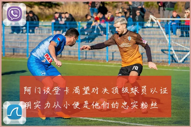 阿门谈登卡渴望对决顶级球员以证明实力从小便是他们的忠实粉丝