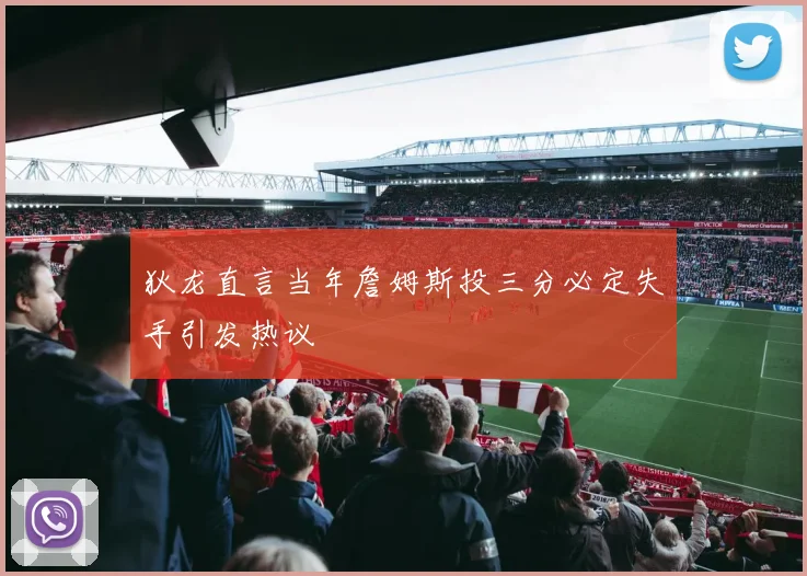 狄龙直言当年詹姆斯投三分必定失手引发热议