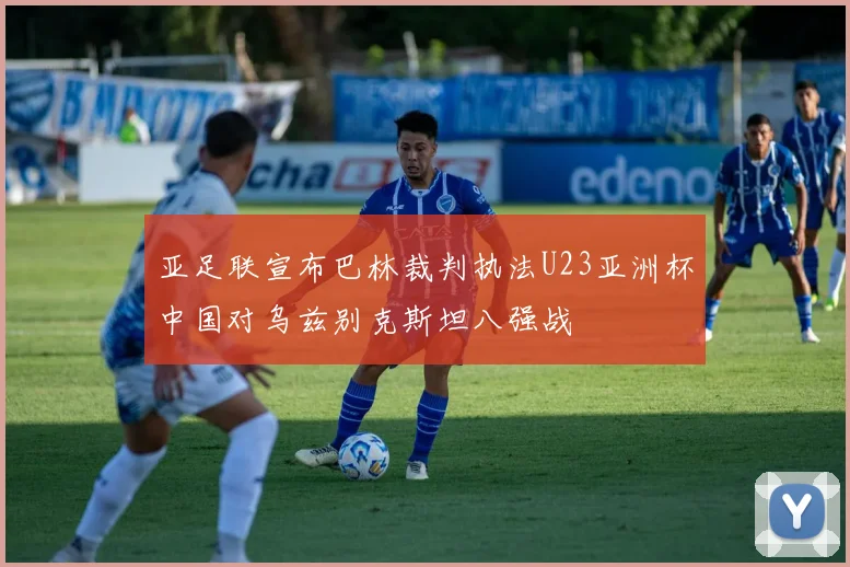 亚足联宣布巴林裁判执法U23亚洲杯中国对乌兹别克斯坦八强战