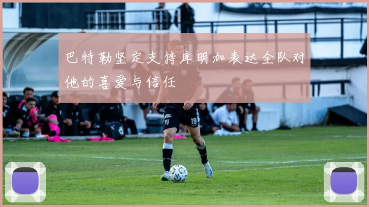 巴特勒坚定支持库明加表达全队对他的喜爱与信任