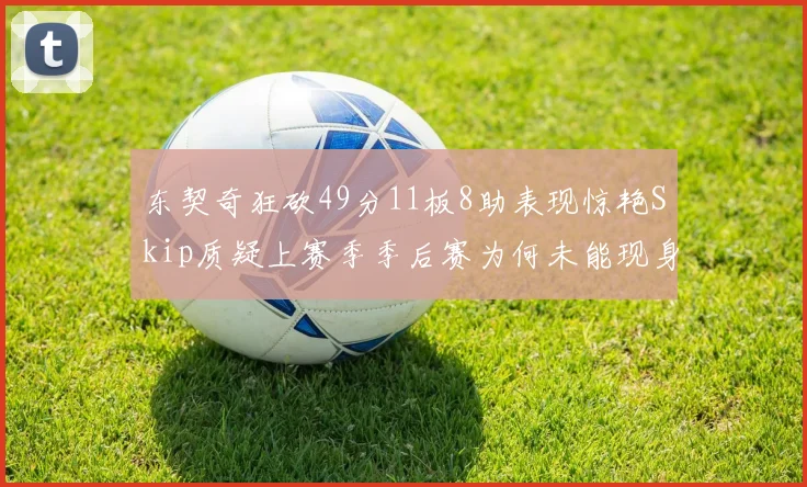 东契奇狂砍49分11板8助表现惊艳Skip质疑上赛季季后赛为何未能现身
