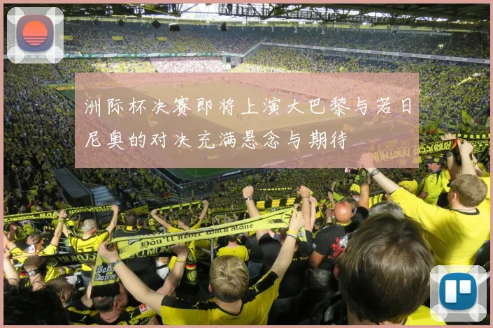 洲际杯决赛即将上演大巴黎与若日尼奥的对决充满悬念与期待