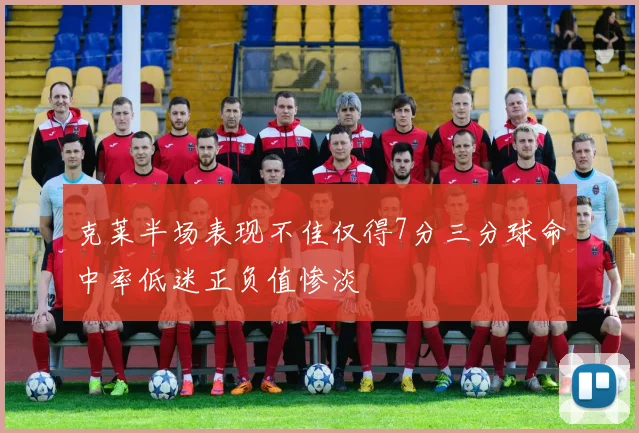 克莱半场表现不佳仅得7分三分球命中率低迷正负值惨淡