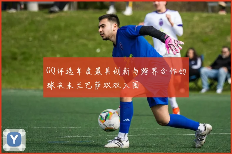 GQ评选年度最具创新与跨界合作的球衣米兰巴萨双双入围