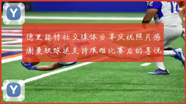 德里赫特社交媒体分享庆祝照片感谢曼联球迷支持艰难比赛后的喜悦