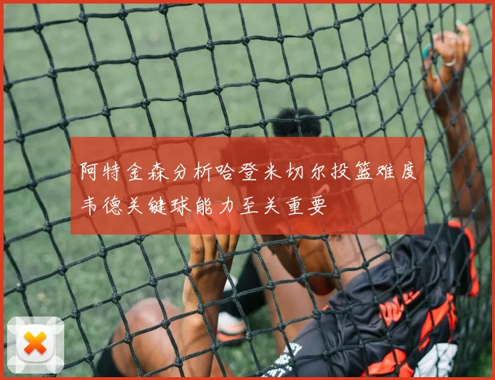 阿特金森分析哈登米切尔投篮难度韦德关键球能力至关重要
