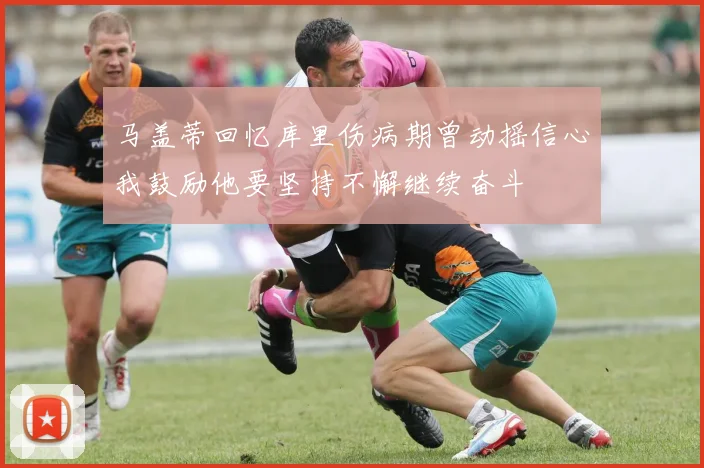 马盖蒂回忆库里伤病期曾动摇信心我鼓励他要坚持不懈继续奋斗