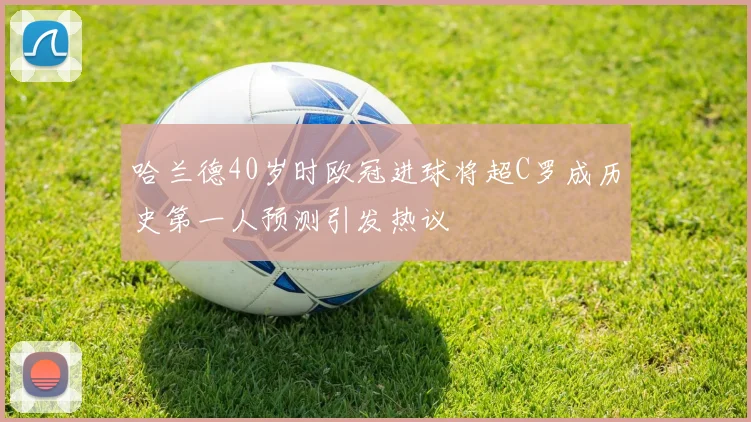 哈兰德40岁时欧冠进球将超C罗成历史第一人预测引发热议