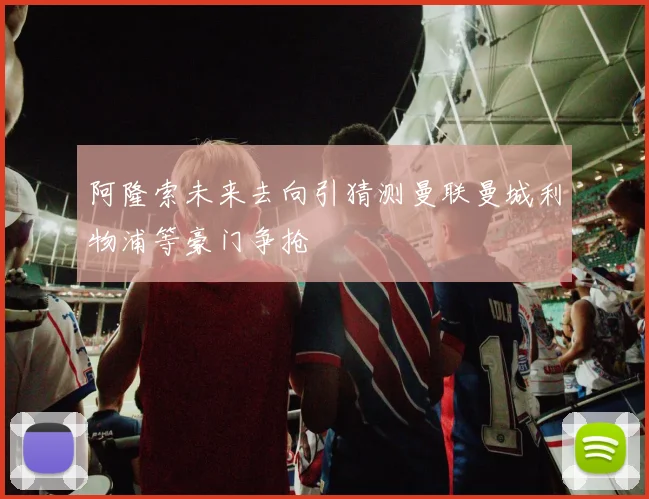 阿隆索未来去向引猜测曼联曼城利物浦等豪门争抢