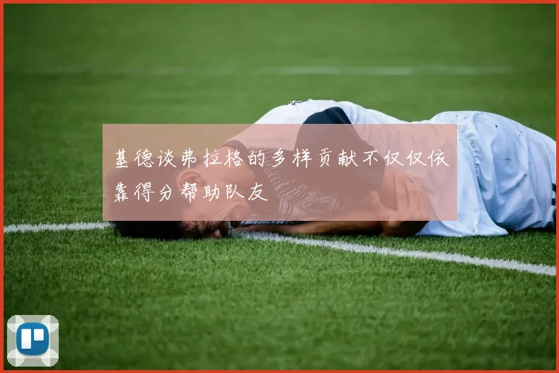 基德谈弗拉格的多样贡献不仅仅依靠得分帮助队友