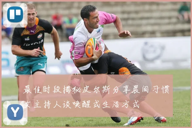 最佳时段揭秘皮尔斯分享晨间习惯女主持人谈唤醒式生活方式