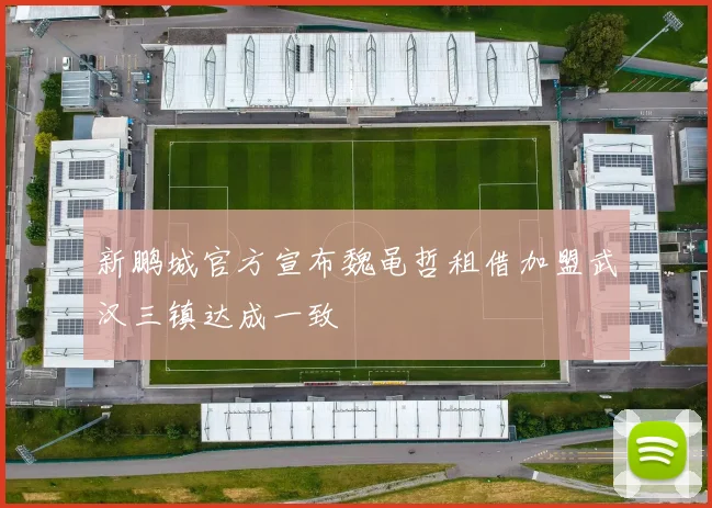新鹏城官方宣布魏黾哲租借加盟武汉三镇达成一致