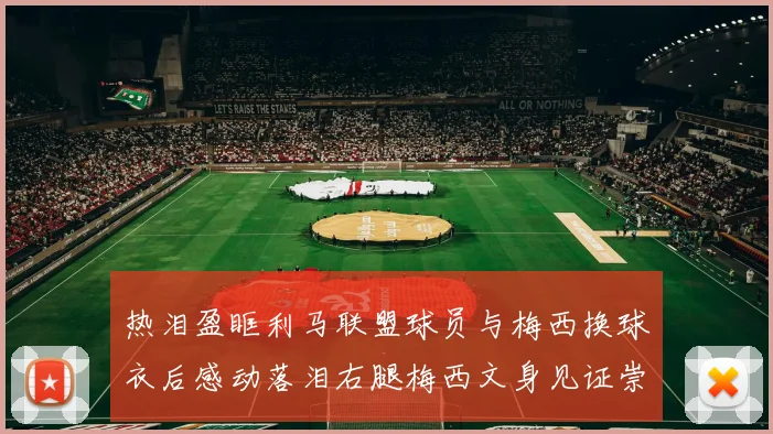 热泪盈眶利马联盟球员与梅西换球衣后感动落泪右腿梅西文身见证崇拜之情