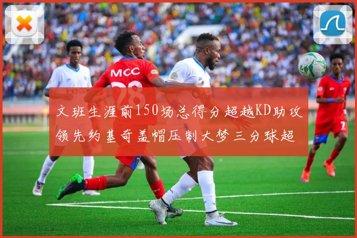 文班生涯前150场总得分超越KD助攻领先约基奇盖帽压制大梦三分球超越库里