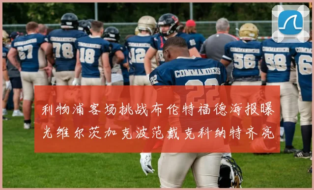 利物浦客场挑战布伦特福德海报曝光维尔茨加克波范戴克科纳特齐亮相
