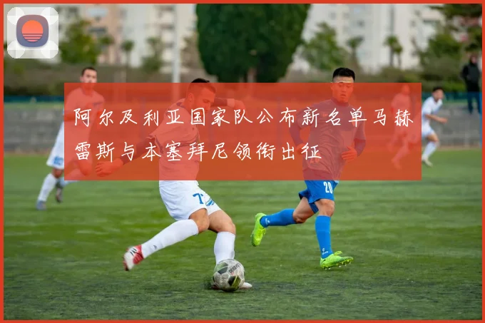 阿尔及利亚国家队公布新名单马赫雷斯与本塞拜尼领衔出征