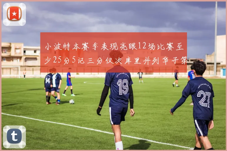 小波特本赛季表现亮眼12场比赛至少25分5记三分仅次库里并列华子第二