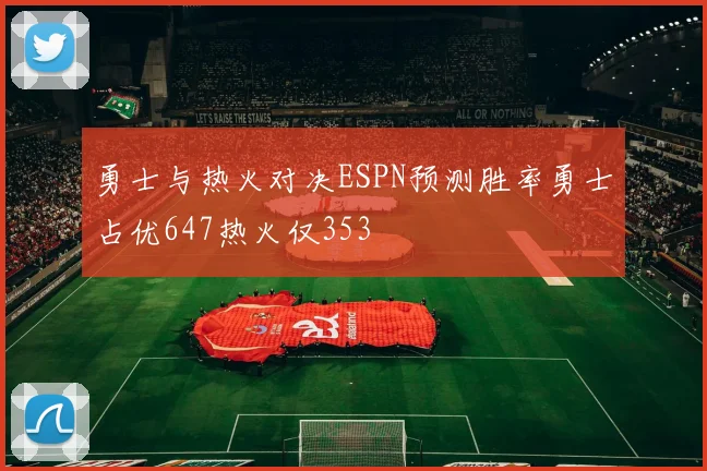 勇士与热火对决ESPN预测胜率勇士占优647热火仅353