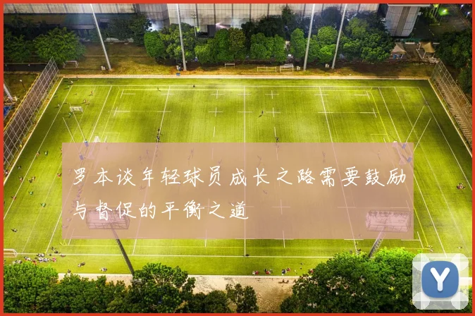罗本谈年轻球员成长之路需要鼓励与督促的平衡之道