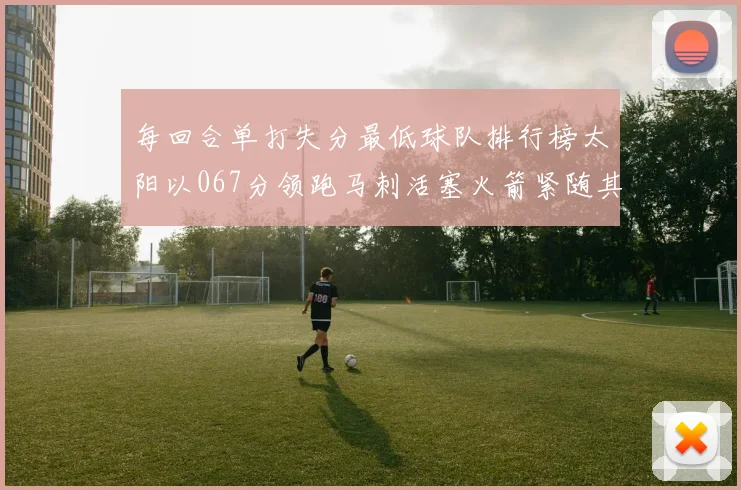 每回合单打失分最低球队排行榜太阳以067分领跑马刺活塞火箭紧随其后