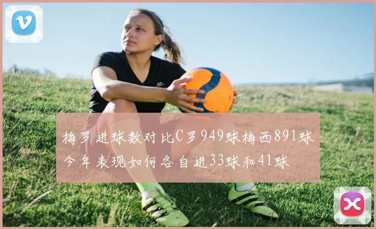 梅罗进球数对比C罗949球梅西891球今年表现如何各自进33球和41球