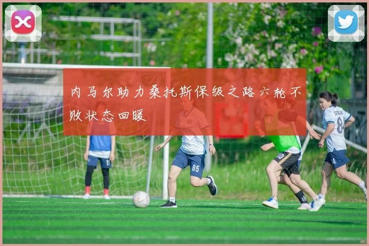 内马尔助力桑托斯保级之路六轮不败状态回暖