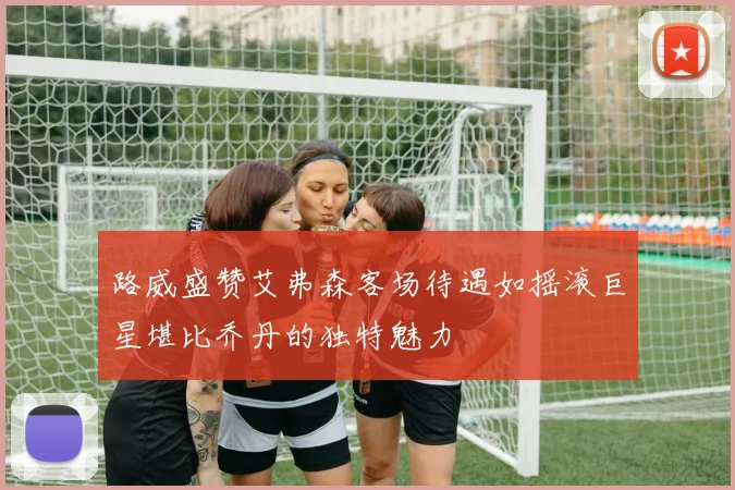 路威盛赞艾弗森客场待遇如摇滚巨星堪比乔丹的独特魅力