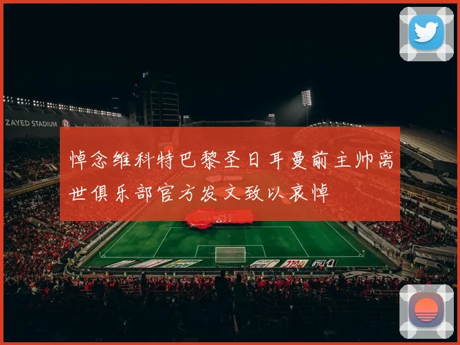 悼念维科特巴黎圣日耳曼前主帅离世俱乐部官方发文致以哀悼