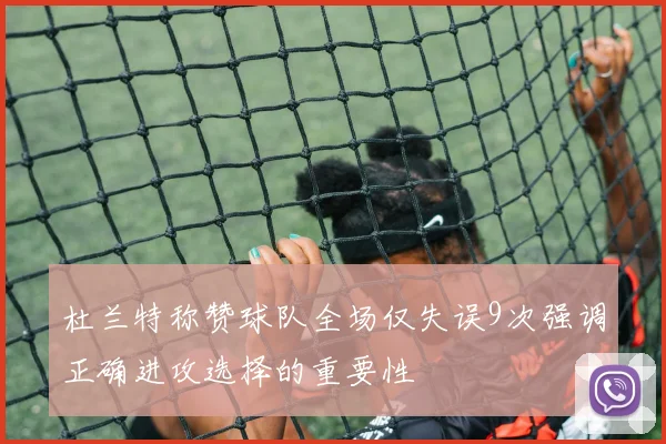 杜兰特称赞球队全场仅失误9次强调正确进攻选择的重要性