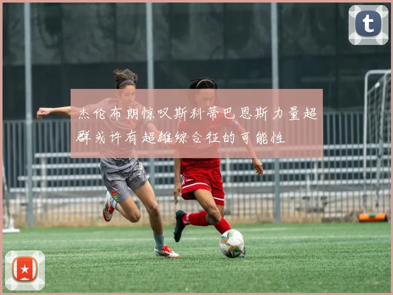 杰伦布朗惊叹斯科蒂巴恩斯力量超群或许有超雄综合征的可能性