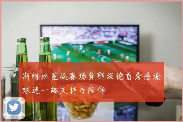 斯特林重返赛场费耶诺德首秀感谢球迷一路支持与陪伴
