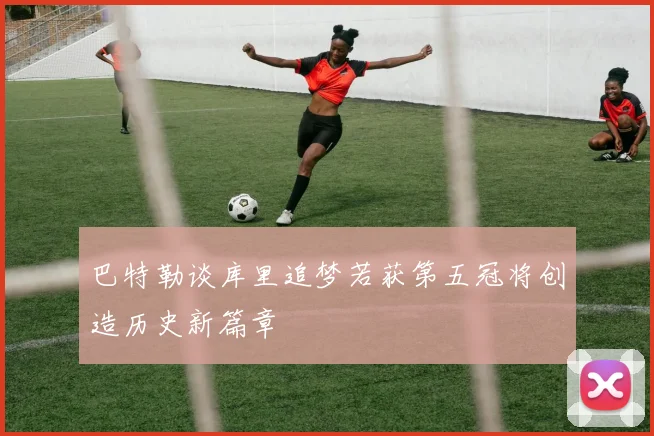 巴特勒谈库里追梦若获第五冠将创造历史新篇章