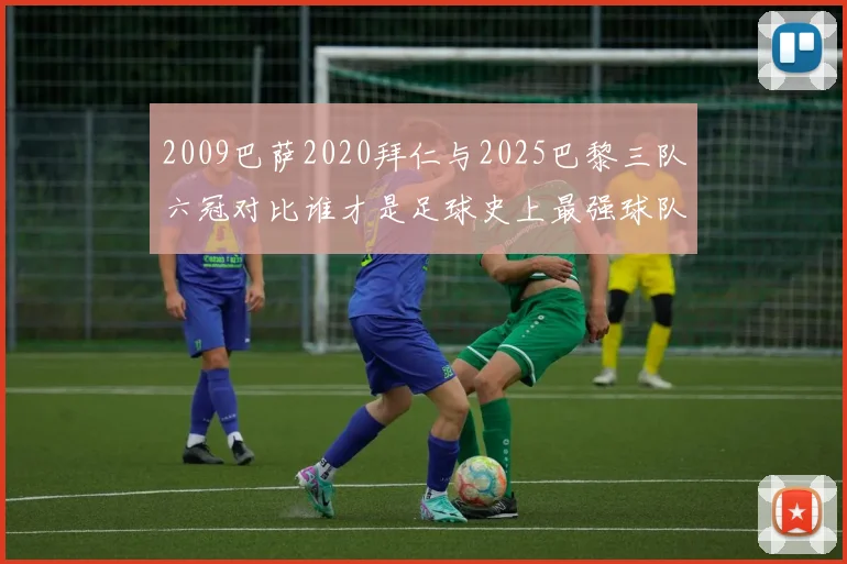 2009巴萨2020拜仁与2025巴黎三队六冠对比谁才是足球史上最强球队