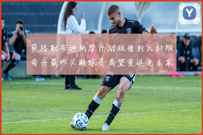 萨格勒布迪纳摩计划租借利瓦科维奇并最终买断球员渴望重返老东家
