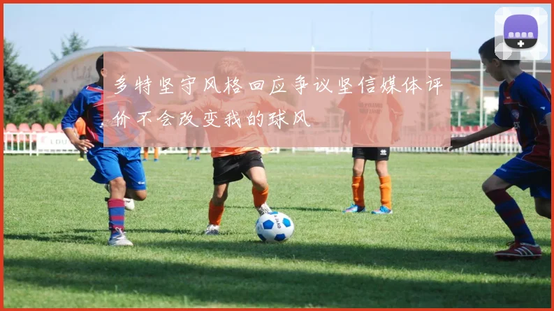 多特坚守风格回应争议坚信媒体评价不会改变我的球风