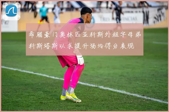 希腊豪门奥林匹亚科斯外租字母弟科斯塔斯以求提升场均得分表现