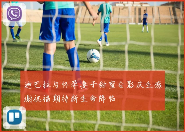 迪巴拉与怀孕妻子甜蜜合影庆生感谢祝福期待新生命降临