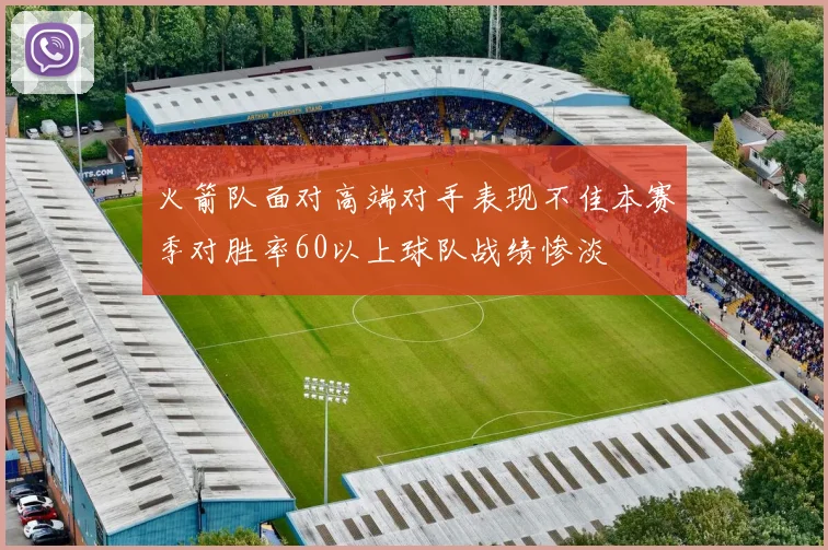 火箭队面对高端对手表现不佳本赛季对胜率60以上球队战绩惨淡