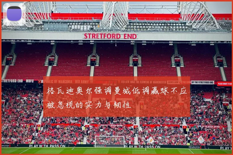 格瓦迪奥尔强调曼城低调赢球不应被忽视的实力与韧性