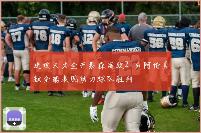 进攻火力全开泰森高效21分阿伦贡献全能表现助力球队胜利