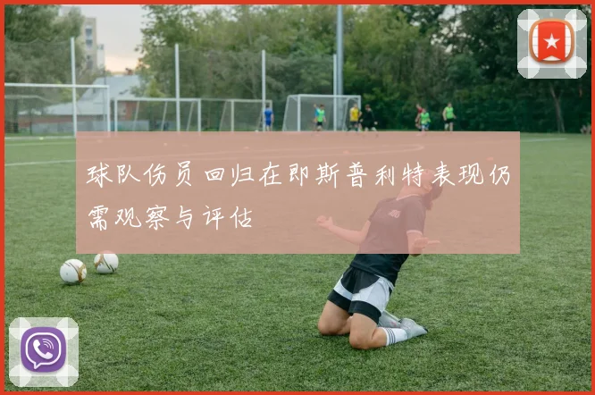 球队伤员回归在即斯普利特表现仍需观察与评估