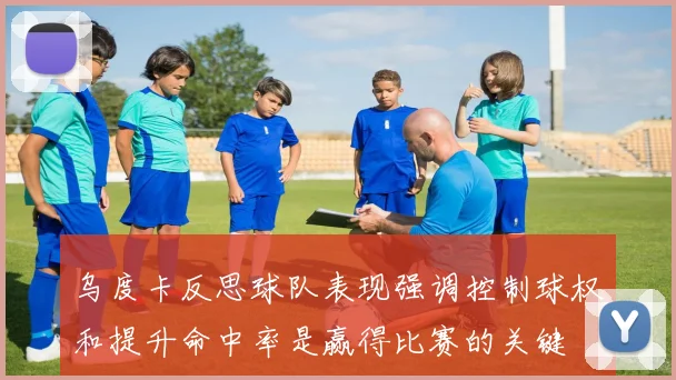 乌度卡反思球队表现强调控制球权和提升命中率是赢得比赛的关键
